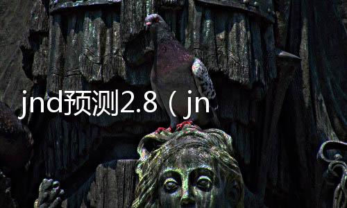 jnd预测2.8（jnd预测网站28咪牌） 